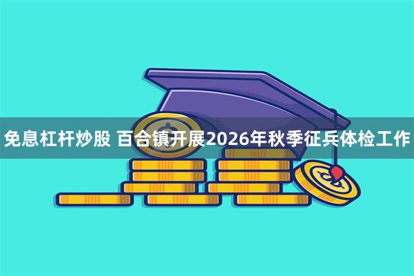 免息杠杆炒股 百合镇开展2026年秋季征兵体检工作