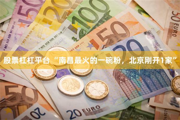 股票杠杠平台 “南昌最火的一碗粉，北京刚开1家”