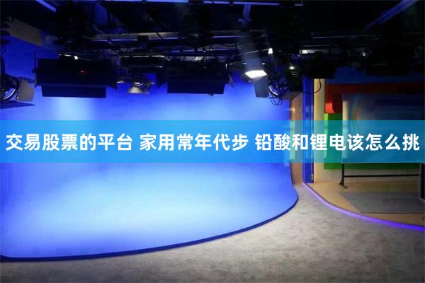 交易股票的平台 家用常年代步 铅酸和锂电该怎么挑