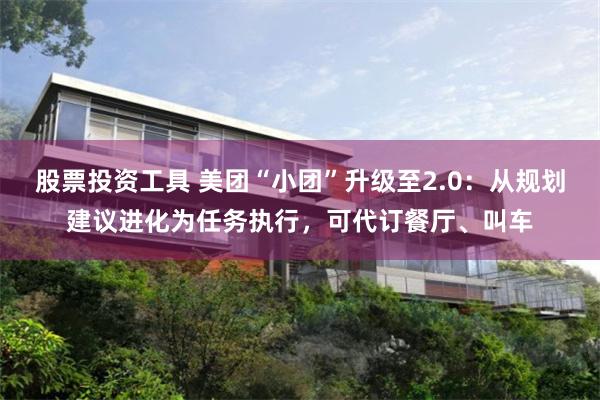 股票投资工具 美团“小团”升级至2.0：从规划建议进化为任务执行，可代订餐厅、叫车