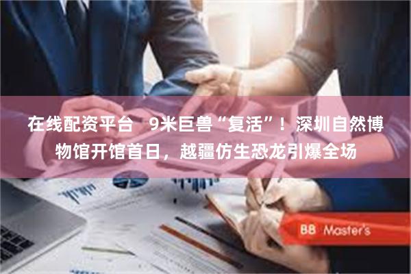 在线配资平台   9米巨兽“复活”！深圳自然博物馆开馆首日，越疆仿生恐龙引爆全场