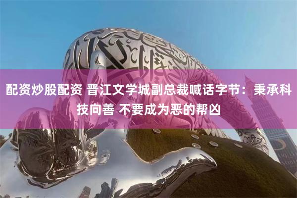 配资炒股配资 晋江文学城副总裁喊话字节：秉承科技向善 不要成为恶的帮凶