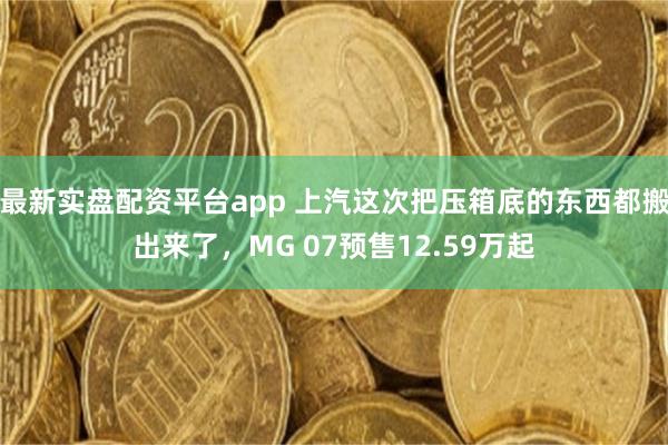 最新实盘配资平台app 上汽这次把压箱底的东西都搬出来了,MG 07预售12.59万起