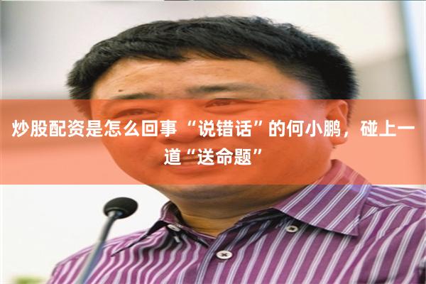 炒股配资是怎么回事 “说错话”的何小鹏，碰上一道“送命题”