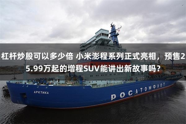 杠杆炒股可以多少倍 小米澎程系列正式亮相，预售25.99万起的增程SUV能讲出新故事吗？