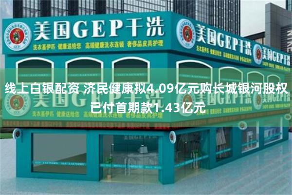 线上白银配资 济民健康拟4.09亿元购长城银河股权 已付首期款1.43亿元