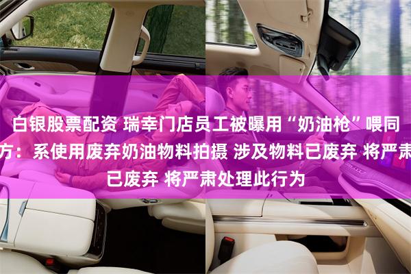 白银股票配资 瑞幸门店员工被曝用“奶油枪”喂同事，瑞幸官方：系使用废弃奶油物料拍摄 涉及物料已废弃 将严肃处理此行为