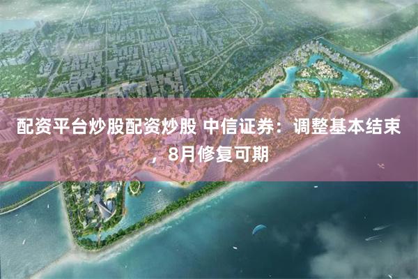 配资平台炒股配资炒股 中信证券：调整基本结束，8月修复可期