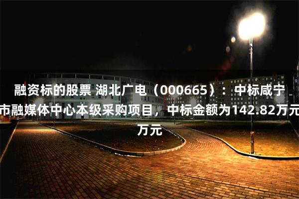 融资标的股票 湖北广电（000665）：中标咸宁市融媒体中心本级采购项目，中标金额为142.82万元