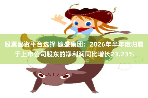 股票配资平台选择 健盛集团:2026年半年度归属于上市公司股东的净利润同比增长23.23%