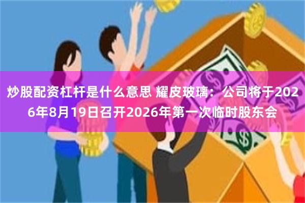 炒股配资杠杆是什么意思 耀皮玻璃：公司将于2026年8月19日召开2026年第一次临时股东会