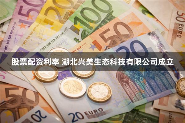 股票配资利率 湖北兴美生态科技有限公司成立