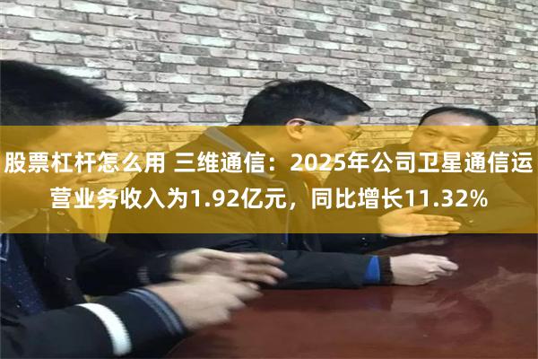 股票杠杆怎么用 三维通信:2025年公司卫星通信运营业务收入为1.92亿元,同比增长11.32%