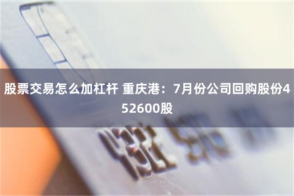 股票交易怎么加杠杆 重庆港：7月份公司回购股份452600股