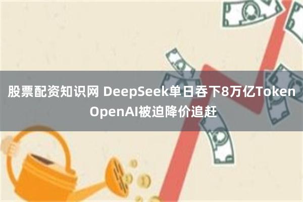 股票配资知识网 DeepSeek单日吞下8万亿Token OpenAI被迫降价追赶