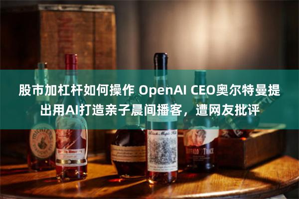 股市加杠杆如何操作 OpenAI CEO奥尔特曼提出用AI打造亲子晨间播客，遭网友批评