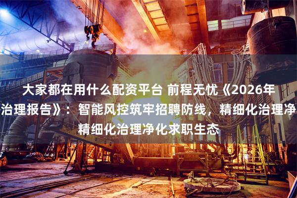 大家都在用什么配资平台 前程无忧《2026年上半年平台治理报告》:智能风控筑牢招聘防线,精细化治理净化求职生态
