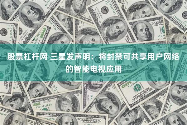 股票杠杆网 三星发声明:将封禁可共享用户网络的智能电视应用