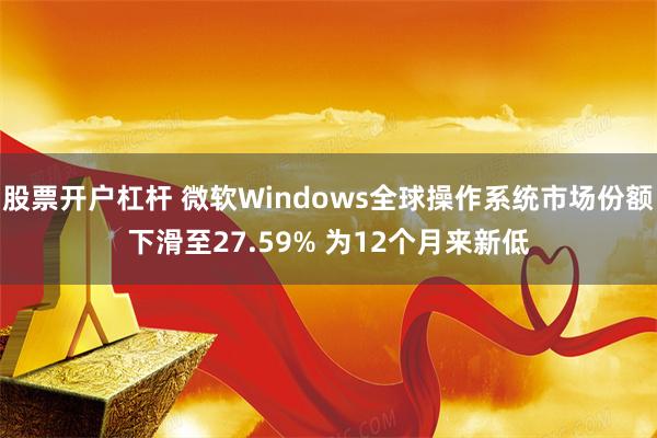 股票开户杠杆 微软Windows全球操作系统市场份额下滑至27.59% 为12个月来新低