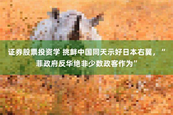 证券股票投资学 挑衅中国同天示好日本右翼，“菲政府反华绝非少数政客作为”