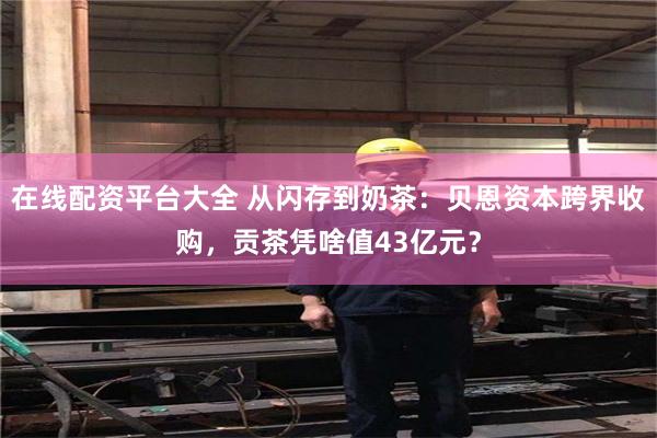 在线配资平台大全 从闪存到奶茶：贝恩资本跨界收购，贡茶凭啥值43亿元？