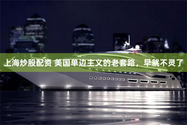 上海炒股配资 美国单边主义的老套路，早就不灵了