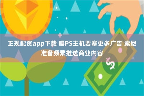 正规配资app下载 曝PS主机要塞更多广告 索尼准备频繁推送商业内容