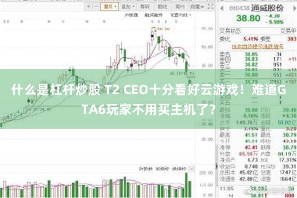 什么是杠杆炒股 T2 CEO十分看好云游戏！难道GTA6玩家不用买主机了？