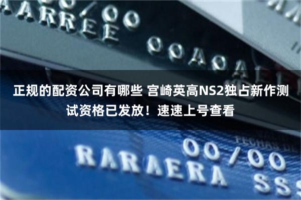 正规的配资公司有哪些 宫崎英高NS2独占新作测试资格已发放！速速上号查看