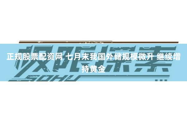 正规股票配资网 七月末我国外储规模微升 继续增持黄金