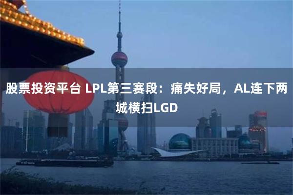 股票投资平台 LPL第三赛段:痛失好局,AL连下两城横扫LGD