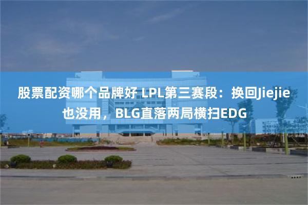 股票配资哪个品牌好 LPL第三赛段：换回Jiejie也没用，BLG直落两局横扫EDG