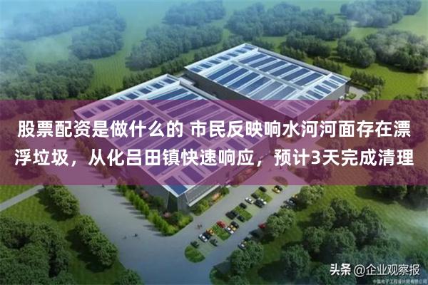 股票配资是做什么的 市民反映响水河河面存在漂浮垃圾，从化吕田镇快速响应，预计3天完成清理