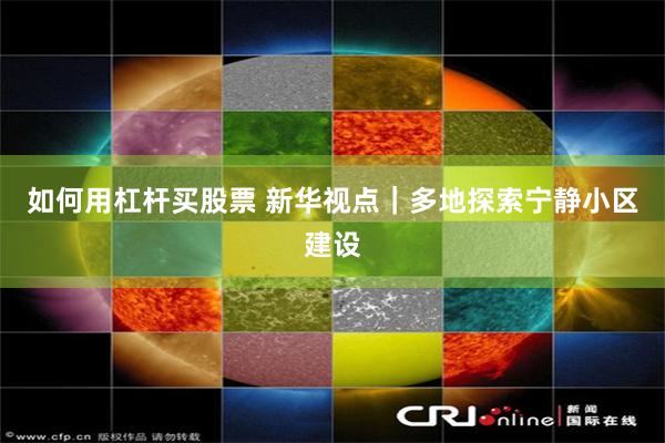 如何用杠杆买股票 新华视点|多地探索宁静小区建设