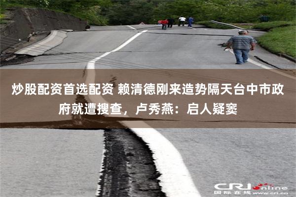 炒股配资首选配资 赖清德刚来造势隔天台中市政府就遭搜查，卢秀燕：启人疑窦
