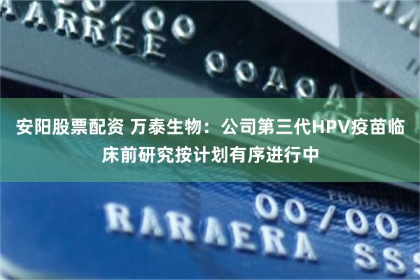 安阳股票配资 万泰生物：公司第三代HPV疫苗临床前研究按计划有序进行中