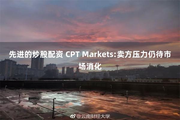 先进的炒股配资 CPT Markets:卖方压力仍待市场消化