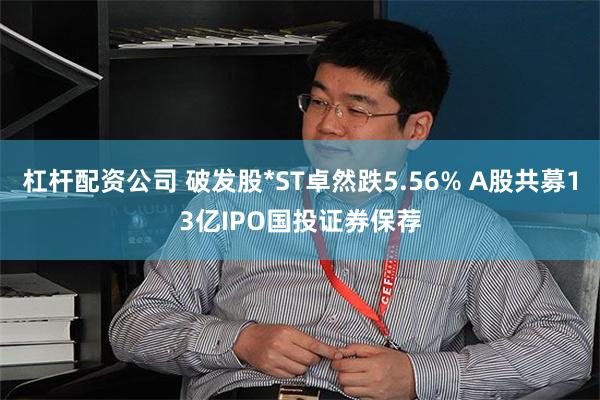 杠杆配资公司 破发股*ST卓然跌5.56% A股共募13亿IPO国投证券保荐