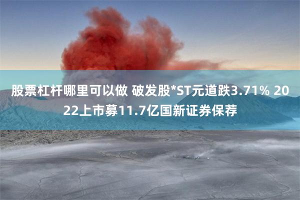 股票杠杆哪里可以做 破发股*ST元道跌3.71% 2022上市募11.7亿国新证券保荐