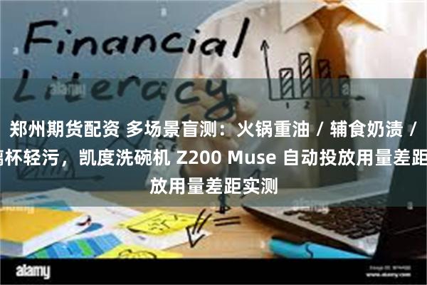 郑州期货配资 多场景盲测:火锅重油 / 辅食奶渍 / 玻璃杯轻污,凯度洗碗机 Z200 Muse 自动投放用量差距实测