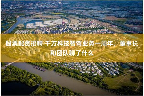股票配资招聘 千方科技智驾业务一周年，董事长和团队聊了什么