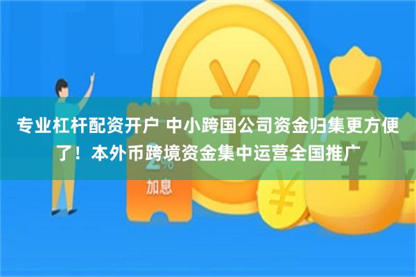 专业杠杆配资开户 中小跨国公司资金归集更方便了!本外币跨境资金集中运营全国推广