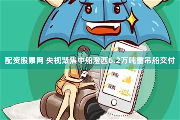 配资股票网 央视聚焦中船澄西6.2万吨重吊船交付