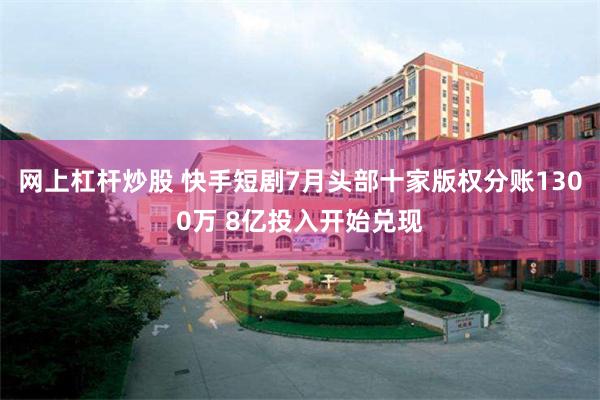 网上杠杆炒股 快手短剧7月头部十家版权分账1300万 8亿投入开始兑现