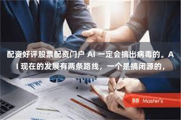 配资好评股票配资门户 AI 一定会搞出病毒的。AI 现在的发展有两条路线，一个是搞闭源的，
