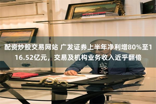 配资炒股交易网站 广发证券上半年净利增80%至116.52亿元，交易及机构业务收入近乎翻倍