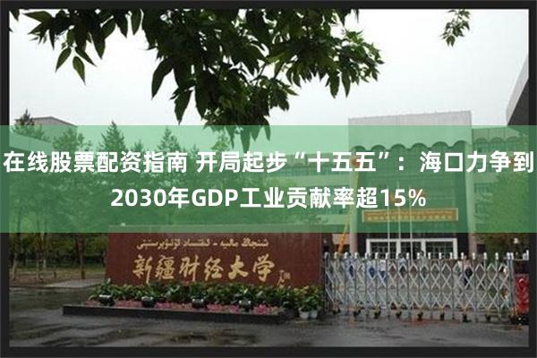 在线股票配资指南 开局起步“十五五”：海口力争到2030年GDP工业贡献率超15%