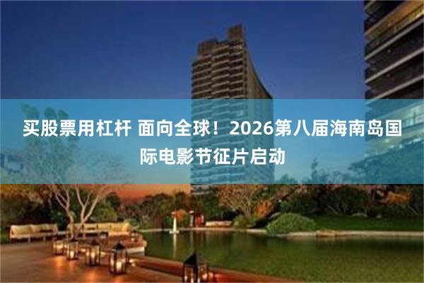 买股票用杠杆 面向全球！2026第八届海南岛国际电影节征片启动