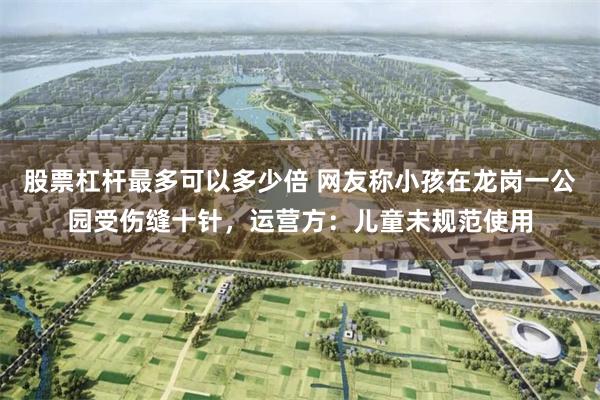 股票杠杆最多可以多少倍 网友称小孩在龙岗一公园受伤缝十针，运营方：儿童未规范使用