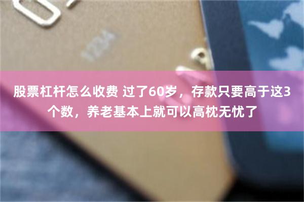股票杠杆怎么收费 过了60岁，存款只要高于这3个数，养老基本上就可以高枕无忧了